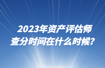 2023年资产评估师查分时间在什么时候？