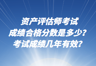 资产评估师考试成绩合格分数是多少？考试成绩几年有效？