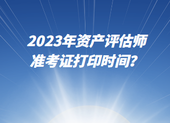 2023年资产评估师准考证打印时间？