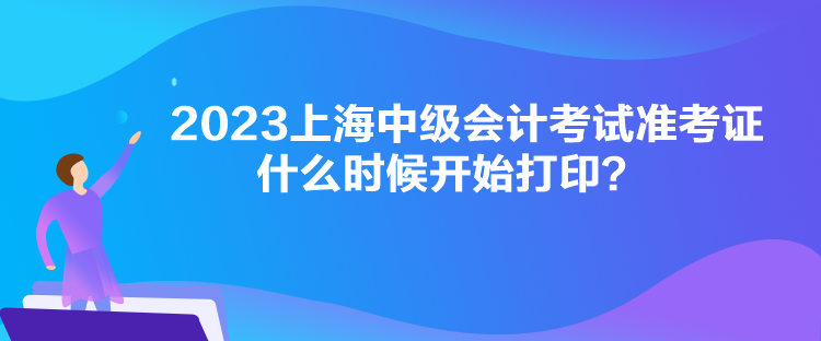 2023上海中级会计考试准考证什么时候开始打印？