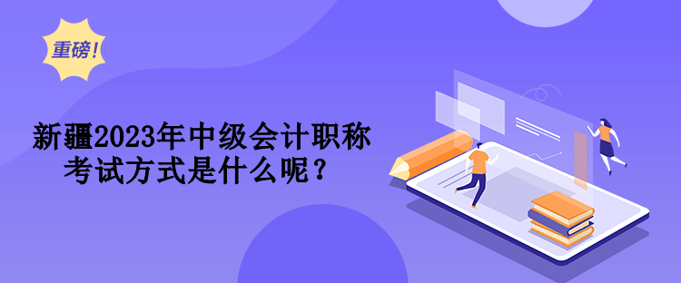 新疆2023年中级会计职称考试方式是什么呢？