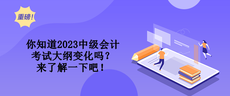 你知道2023中级会计考试大纲变化吗？来了解一下吧！