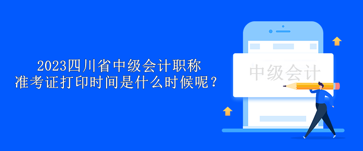 2023四川省中级会计职称准考证打印时间是什么时候呢？