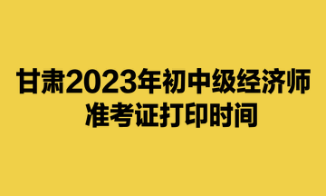  甘肃2023年初中级经济师​准考证打印时间为11月6日-12日
