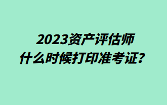 2023资产评估师什么时候打印准考证？