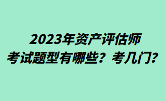 2023年资产评估师考试题型有哪些？考几门？