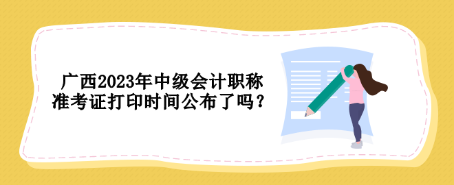 广西2023年中级会计职称准考证打印时间公布了吗？