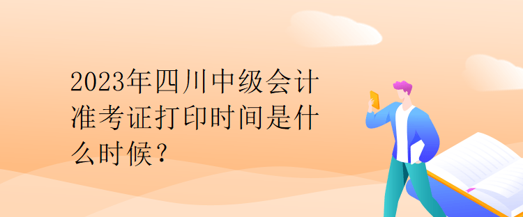 2023年四川中级会计准考证打印时间是什么时候？