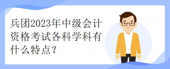 兵团2023年中级会计资格考试各科学科有什么特点？