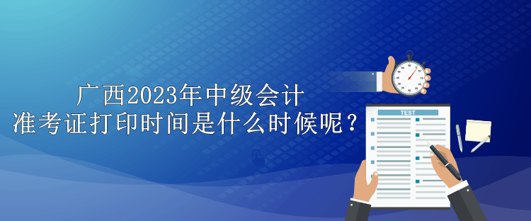 广西2023年中级会计准考证打印时间是什么时候呢？