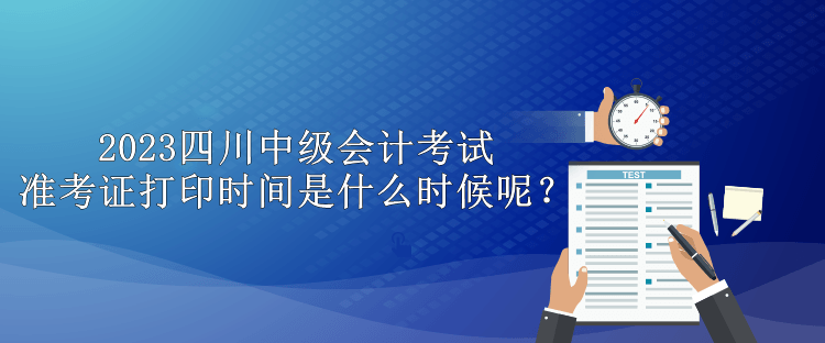 2023四川中级会计考试准考证打印时间是什么时候呢？