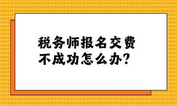 税务师报名交费不成功怎么办？