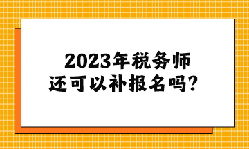 2023年税务师还可以补报名吗？