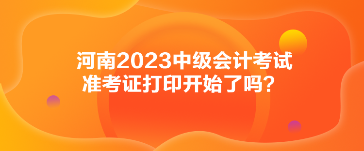 河南2023中级会计考试准考证打印开始了吗？