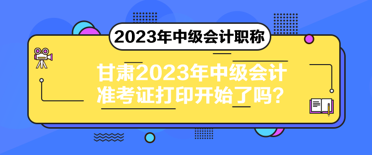 甘肃2023年中级会计准考证打印开始了吗？