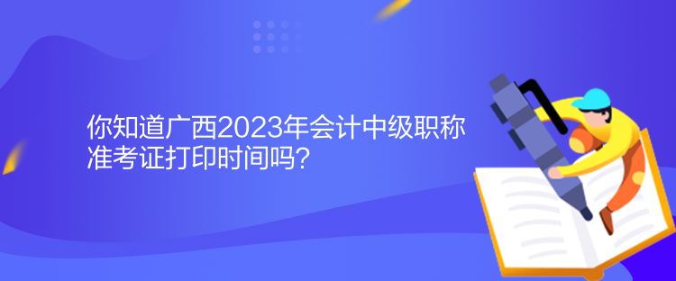 你知道广西2023年会计中级职称准考证打印时间吗？
