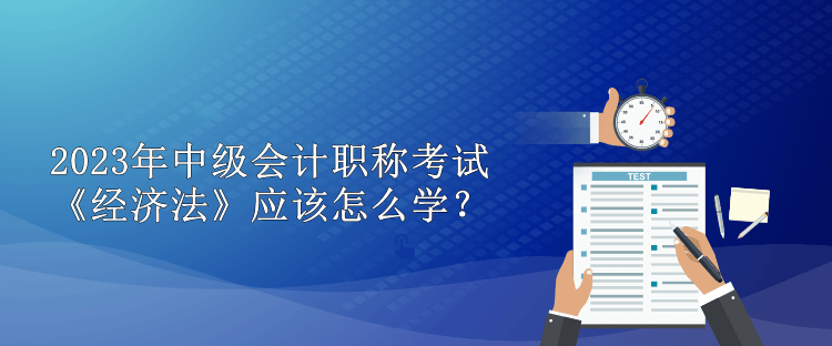 2023年中级会计职称考试 《经济法》应该怎么学？