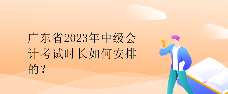 广东省2023年中级会计考试时长如何安排的？
