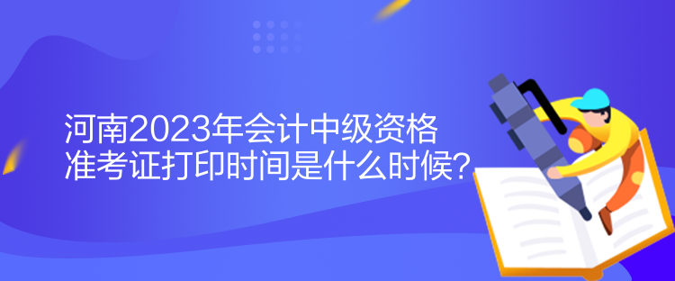 河南2023年会计中级资格准考证打印时间是什么时候？