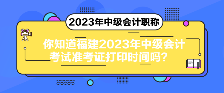 你知道福建2023年中级会计考试准考证打印时间吗？