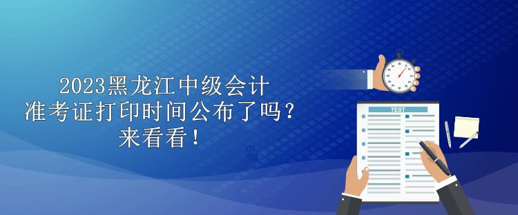 2023黑龙江中级会计准考证打印时间公布了吗？来看看！