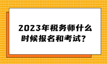 2023年税务师什么时候报名和考试？