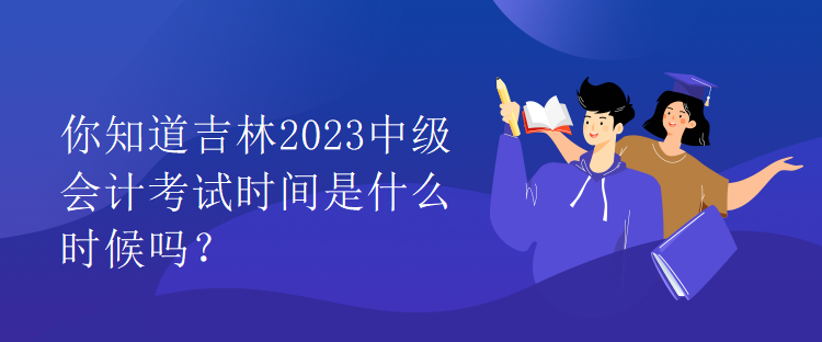 你知道吉林2023中级会计考试时间是什么时候吗？