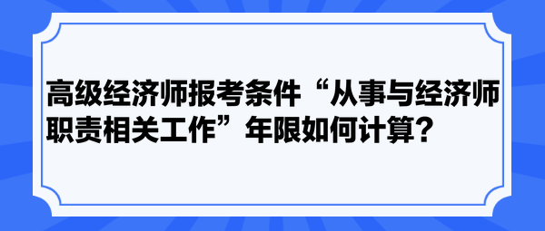 高级经济师报考条件“从事与经济师职责相关工作”年限如何计算？