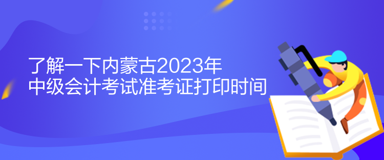 了解一下内蒙古2023年中级会计考试准考证打印时间