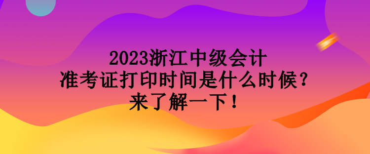 2023浙江中级会计准考证打印时间是什么时候？来了解一下！
