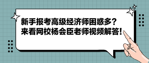 新手报考高级经济师困惑多？来看网校杨会臣老师视频解答！