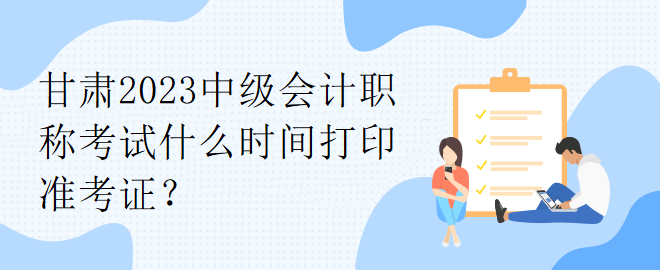 甘肃2023中级会计职称考试什么时间打印准考证？