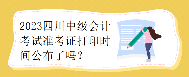 2023四川中级会计考试准考证打印时间公布了吗？