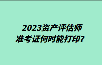 ​2023资产评估师准考证何时能打印？