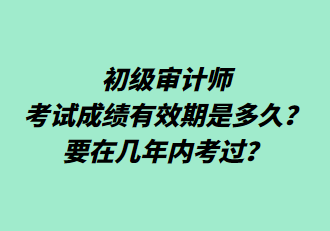 初级审计师考试成绩有效期是多久？要在几年内考过？