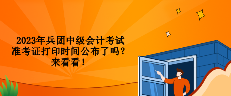 2023年兵团中级会计考试准考证打印时间公布了吗？来看看！