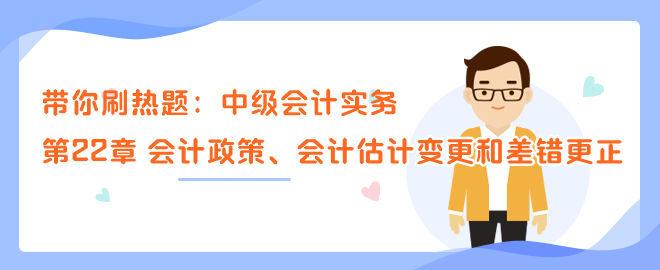 带你刷热题：中级会计实务第22章 会计政策、会计估计变更和差错更正