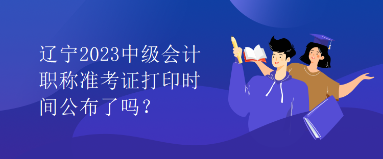 辽宁2023中级会计职称准考证打印时间公布了吗？