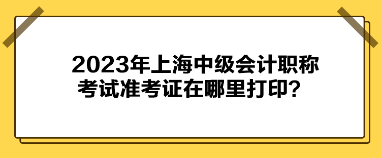 2023年上海中级会计职称考试准考证在哪里打印？