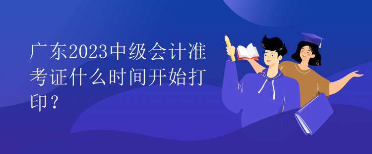 广东2023中级会计准考证什么时间开始打印？