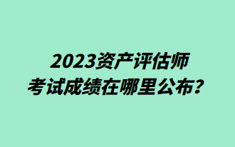 2023资产评估师考试成绩在哪里公布？