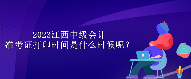 2023江西中级会计准考证打印时间是什么时候呢？