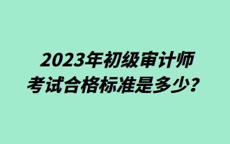 2023年初级审计师考试合格标准是多少？