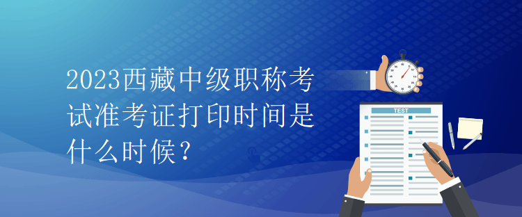 2023西藏中级职称考试准考证打印时间是什么时候？