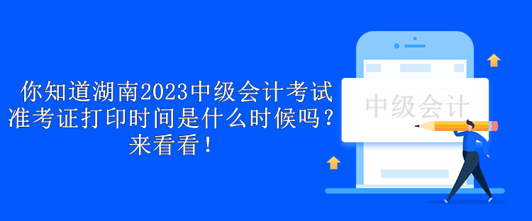 你知道湖南2023中级会计考试准考证打印时间是什么时候吗？来看看！