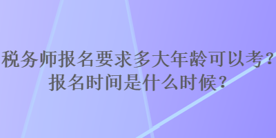 税务师报名要求多大年龄可以考？报名时间是什么时候？