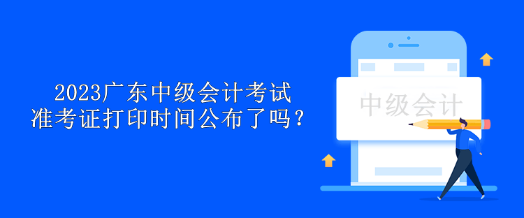 2023广东中级会计考试准考证打印时间公布了吗？