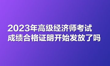 2023年高级经济师考试成绩合格证明开始发放了吗？两地已公布！