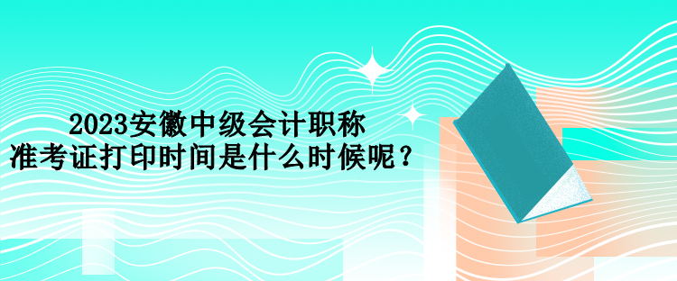 2023安徽中级会计职称准考证打印时间是什么时候呢？