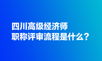 四川高级经济师职称评审流程是什么？